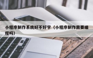 东莞小程序制作系统好不好学（小程序制作需要编程吗）