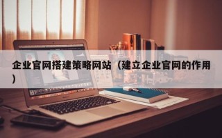 东莞企业官网搭建策略网站（建立企业官网的作用）