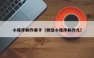东莞小程序制作册子（微信小程序制作凡）