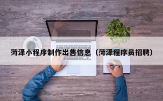 东莞菏泽小程序制作出售信息（菏泽程序员招聘）