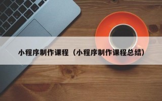 东莞小程序制作课程（小程序制作课程总结）
