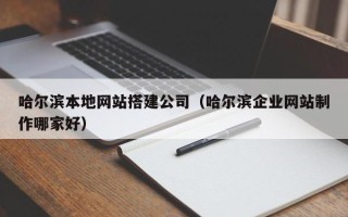 东莞哈尔滨本地网站搭建公司（哈尔滨企业网站制作哪家好）