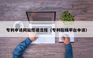 东莞专利申请网站搭建流程（专利在线平台申请）