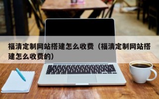 东莞福清定制网站搭建怎么收费（福清定制网站搭建怎么收费的）