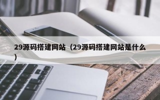 东莞29源码搭建网站（29源码搭建网站是什么）