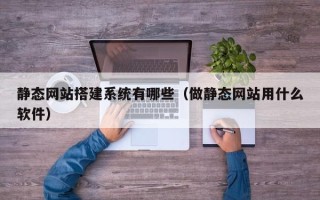 东莞静态网站搭建系统有哪些（做静态网站用什么软件）