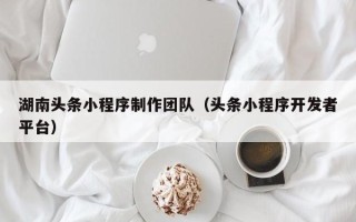 东莞湖南头条小程序制作团队（头条小程序开发者平台）