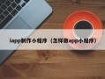 东莞iapp制作小程序（怎样做app小程序）