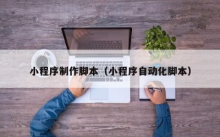 东莞小程序制作脚本（小程序自动化脚本）
