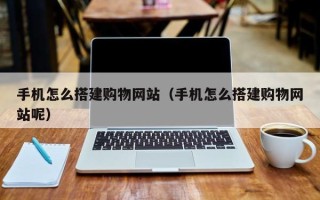 东莞手机怎么搭建购物网站（手机怎么搭建购物网站呢）