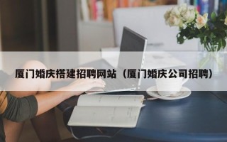 东莞厦门婚庆搭建招聘网站（厦门婚庆公司招聘）