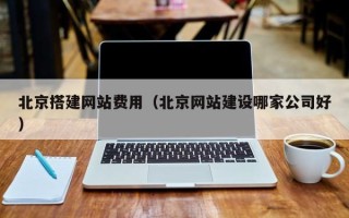 东莞北京搭建网站费用（北京网站建设哪家公司好）