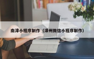 东莞南漳小程序制作（漳州微信小程序制作）