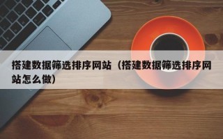 东莞搭建数据筛选排序网站（搭建数据筛选排序网站怎么做）