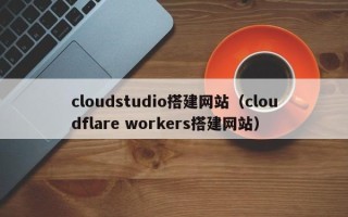 东莞cloudstudio搭建网站（cloudflare workers搭建网站）