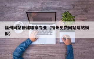 东莞福州网站搭建哪家专业（福州免费网站建站模板）