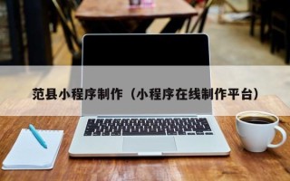 东莞范县小程序制作（小程序在线制作平台）
