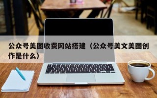 东莞公众号美图收费网站搭建（公众号美文美图创作是什么）