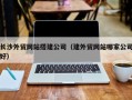 东莞长沙外贸网站搭建公司（建外贸网站哪家公司好）