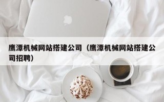 东莞鹰潭机械网站搭建公司（鹰潭机械网站搭建公司招聘）