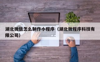 东莞湖北微信怎么制作小程序（湖北微程序科技有限公司）