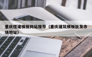 东莞重庆搭建模板网站推荐（重庆建筑模板批发市场地址）
