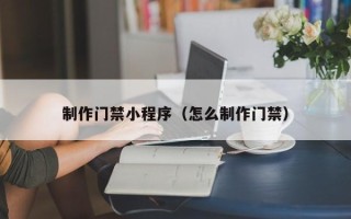东莞制作门禁小程序（怎么制作门禁）
