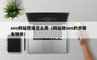 东莞seo网站搭建怎么弄（网站做seo的步骤有哪些）